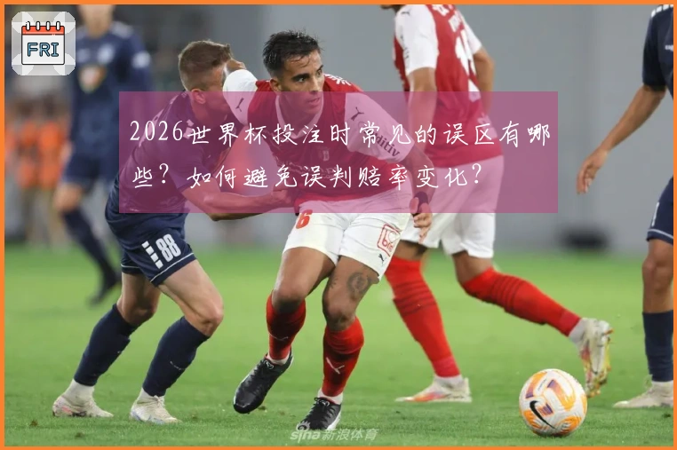2026世界杯投注时常见的误区有哪些？如何避免误判赔率变化？