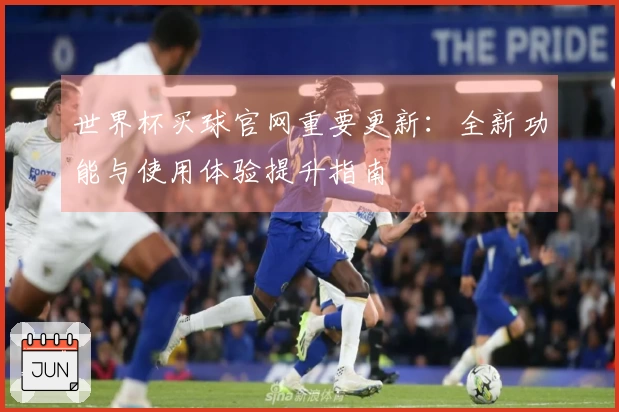 世界杯买球官网重要更新：全新功能与使用体验提升指南