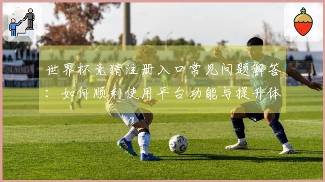 世界杯竞猜注册入口常见问题解答：如何顺利使用平台功能与提升体验