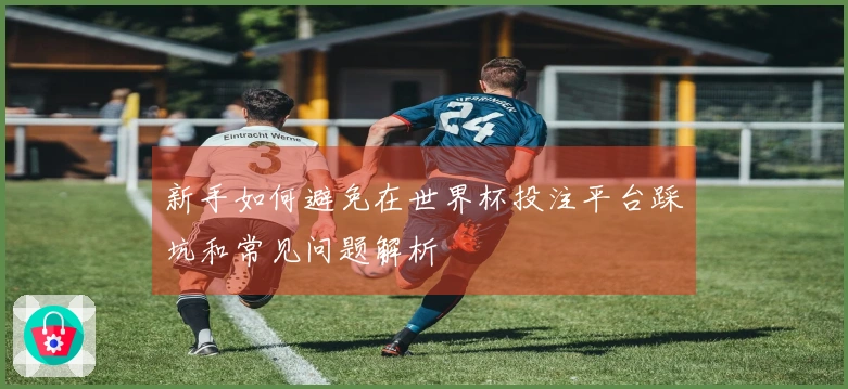 新手如何避免在世界杯投注平台踩坑和常见问题解析