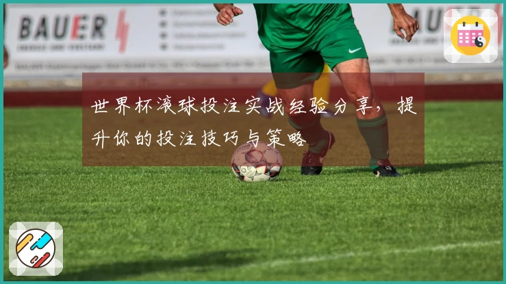 世界杯滚球投注实战经验分享，提升你的投注技巧与策略