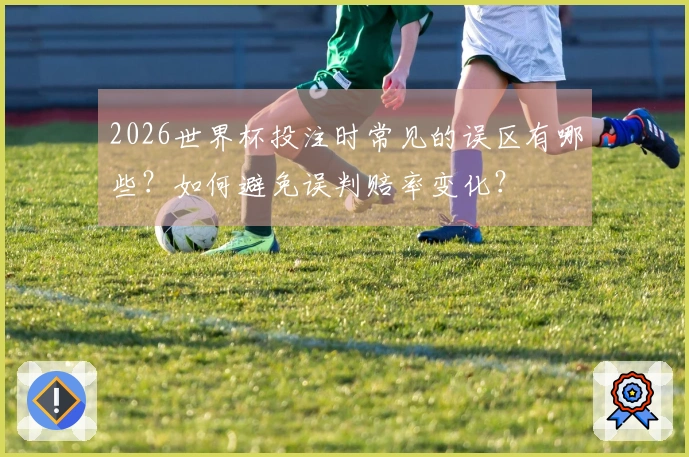 2026世界杯投注时常见的误区有哪些？如何避免误判赔率变化？