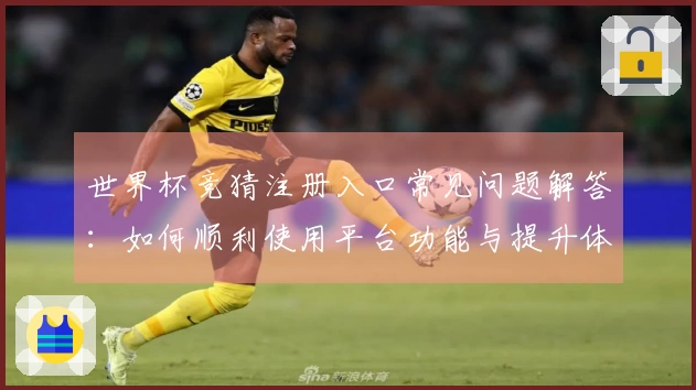 世界杯竞猜注册入口常见问题解答：如何顺利使用平台功能与提升体验