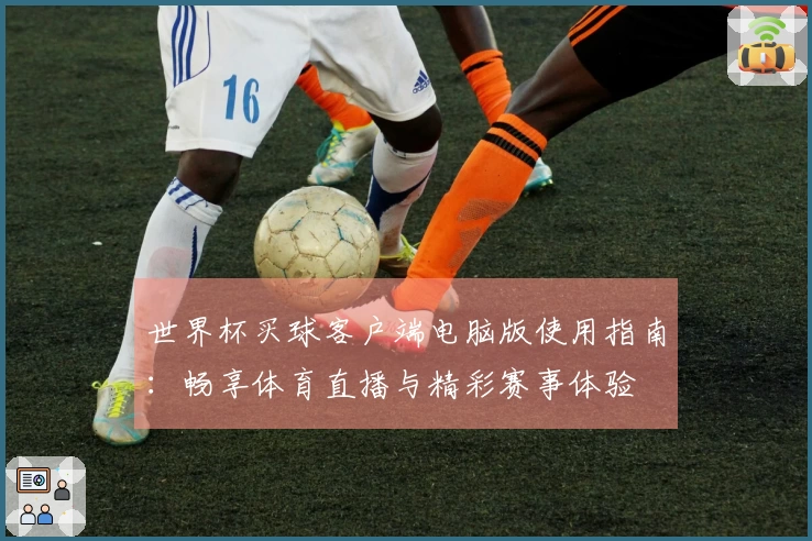 世界杯买球客户端电脑版使用指南：畅享体育直播与精彩赛事体验
