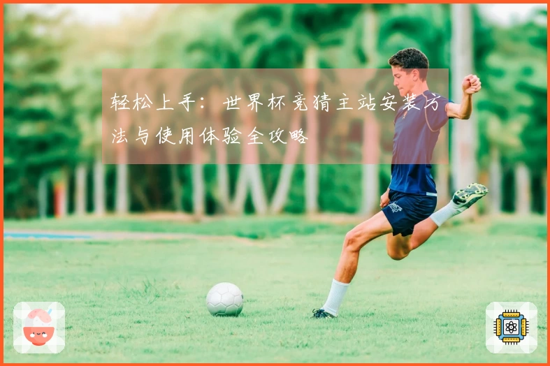 轻松上手：世界杯竞猜主站安装方法与使用体验全攻略