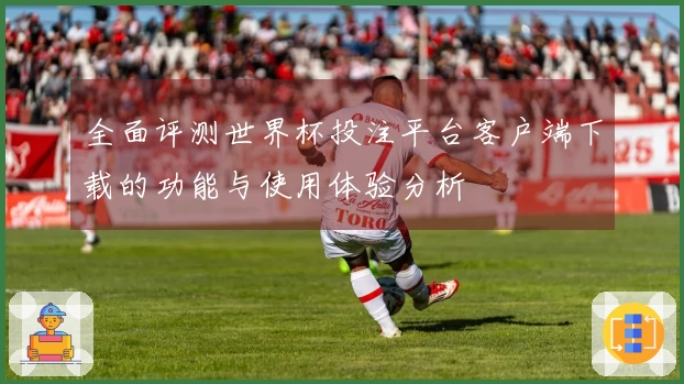 全面评测世界杯投注平台客户端下载的功能与使用体验分析