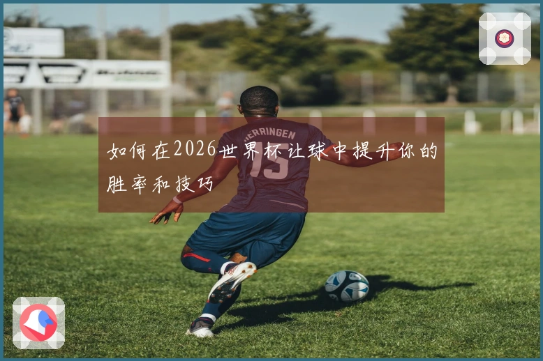 如何在2026世界杯让球中提升你的胜率和技巧