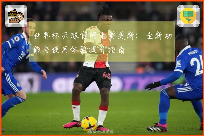 世界杯买球官网重要更新：全新功能与使用体验提升指南