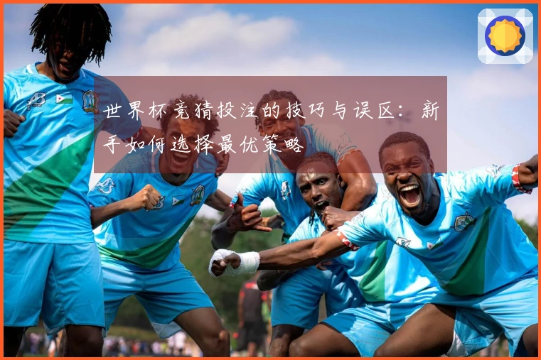 世界杯竞猜投注的技巧与误区：新手如何选择最优策略
