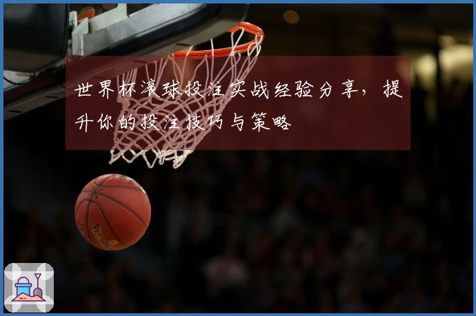 世界杯滚球投注实战经验分享,提升你的投注技巧与策略